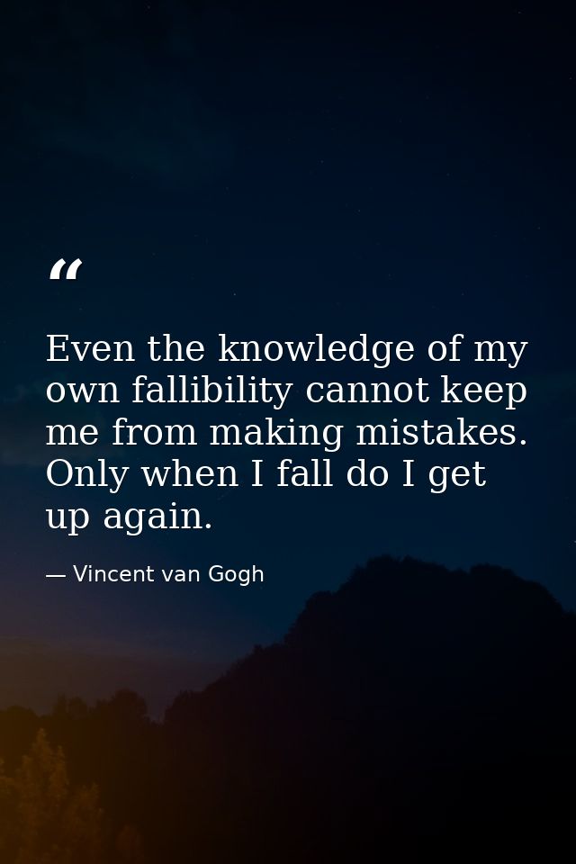 Even the knowledge of my own fallibility cannot keep me from making mistakes. Only when I fall do I get up again. — Vincent van Gogh