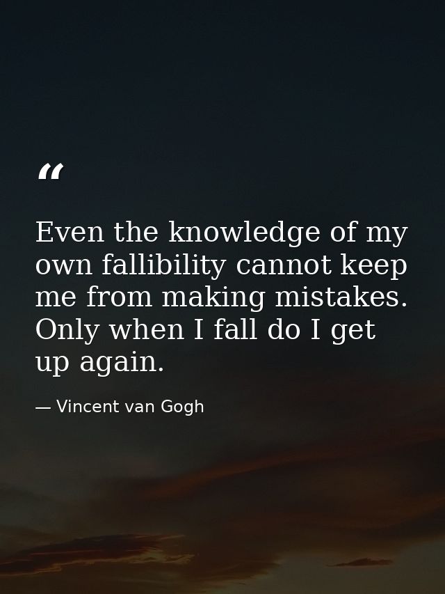 Even the knowledge of my own fallibility cannot keep me from making mistakes. Only when I fall do I get up again. — Vincent van Gogh