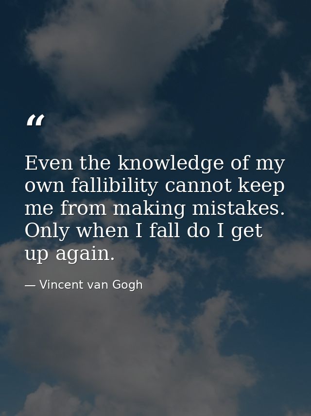Even the knowledge of my own fallibility cannot keep me from making mistakes. Only when I fall do I get up again. — Vincent van Gogh