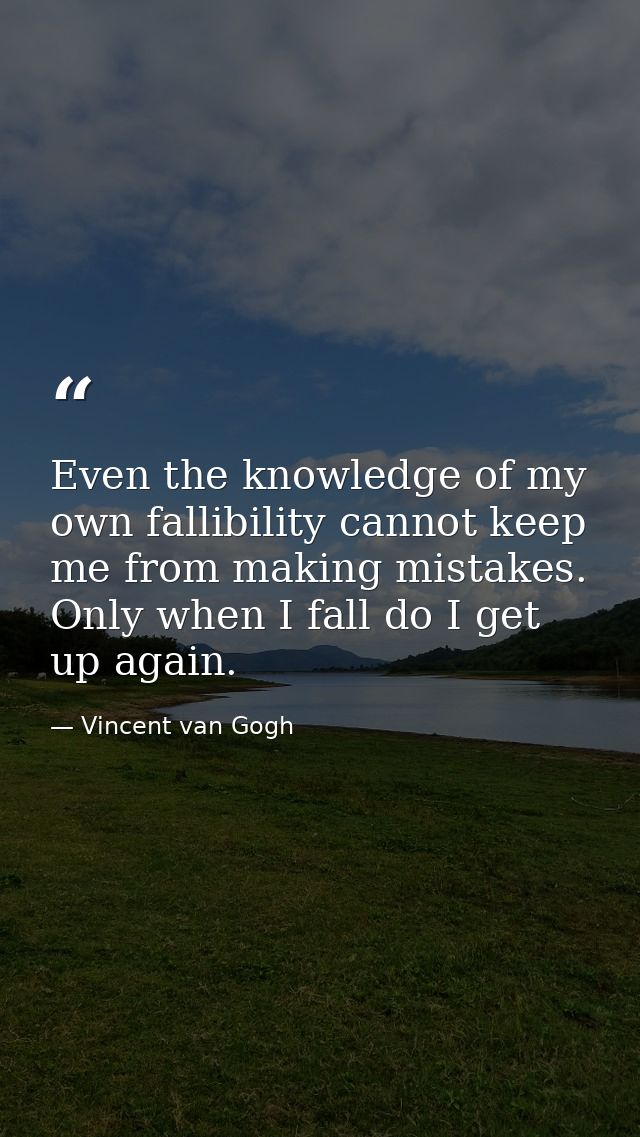 Even the knowledge of my own fallibility cannot keep me from making mistakes. Only when I fall do I get up again. — Vincent van Gogh