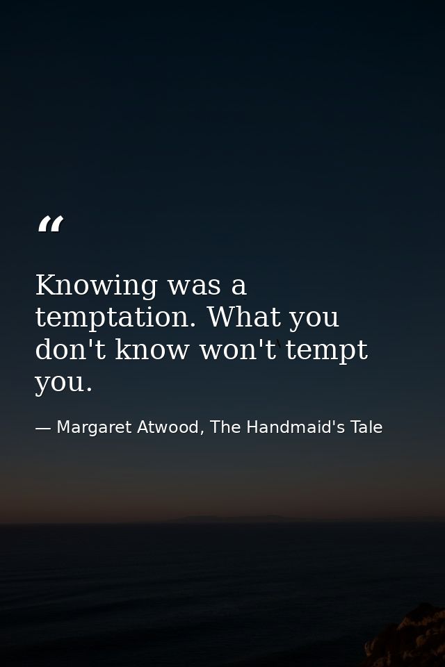 Knowing was a temptation. What you don't know won't tempt you. — Margaret Atwood, The Handmaid's Tale