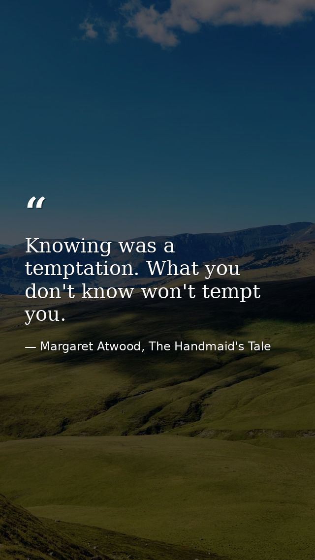 Knowing was a temptation. What you don't know won't tempt you. — Margaret Atwood, The Handmaid's Tale