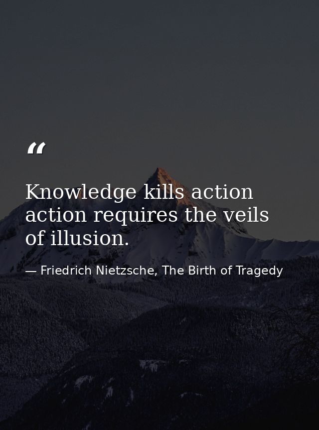 Knowledge kills action action requires the veils of illusion. — Friedrich Nietzsche, The Birth of Tragedy