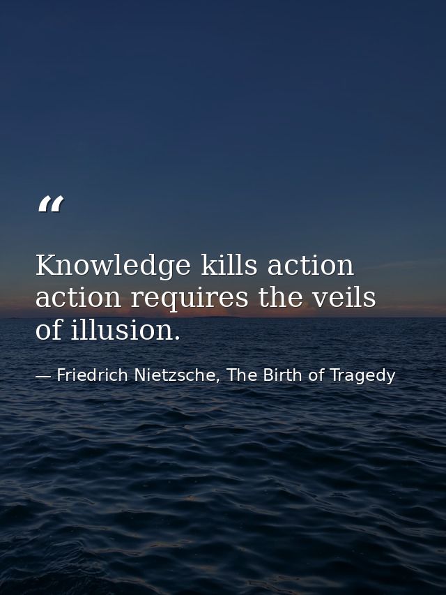 Knowledge kills action action requires the veils of illusion. — Friedrich Nietzsche, The Birth of Tragedy