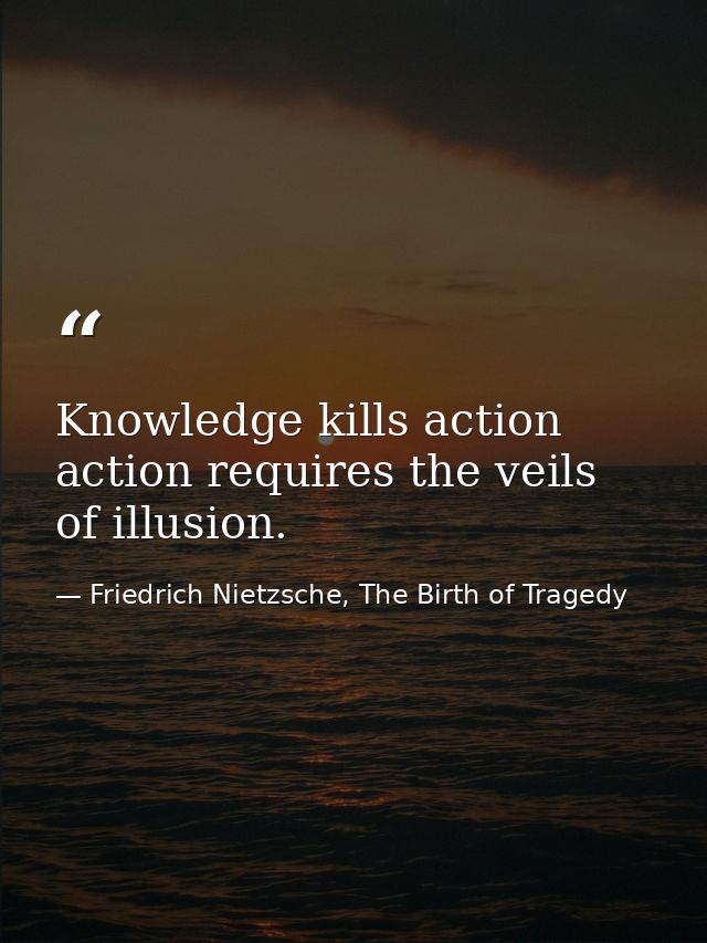 Knowledge kills action action requires the veils of illusion. — Friedrich Nietzsche, The Birth of Tragedy