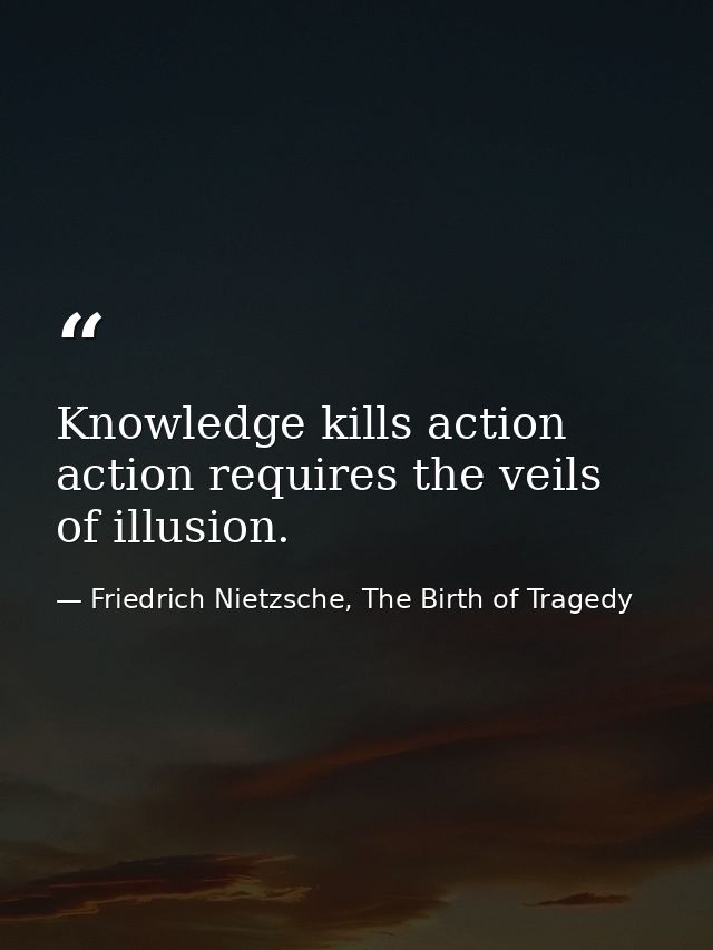 Knowledge kills action action requires the veils of illusion. — Friedrich Nietzsche, The Birth of Tragedy