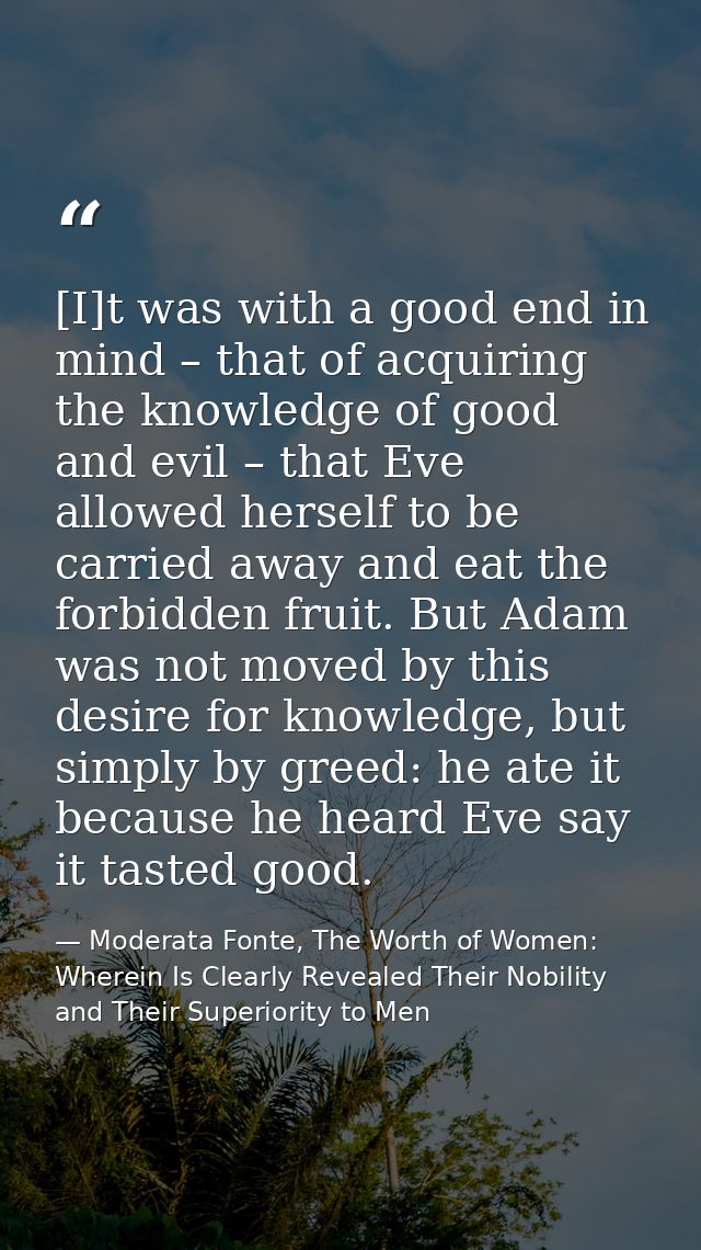 [I]t was with a good end in mind – that of acquiring the knowledge of good and evil – that Eve allowed herself to be car — Moderata Fonte, The Worth of Women: Wherein Is Clearly Revealed Their Nobility and Their Superiority to Men
