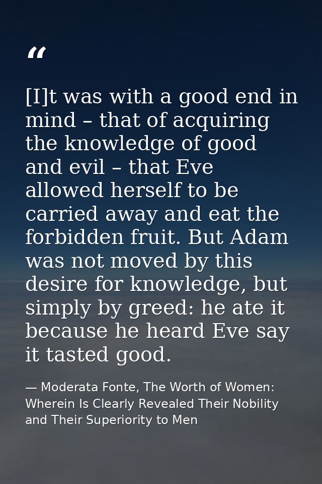 [I]t was with a good end in mind – that of acquiring the knowledge of good and evil – that Eve allowed herself to be car — Moderata Fonte, The Worth of Women: Wherein Is Clearly Revealed Their Nobility and Their Superiority to Men