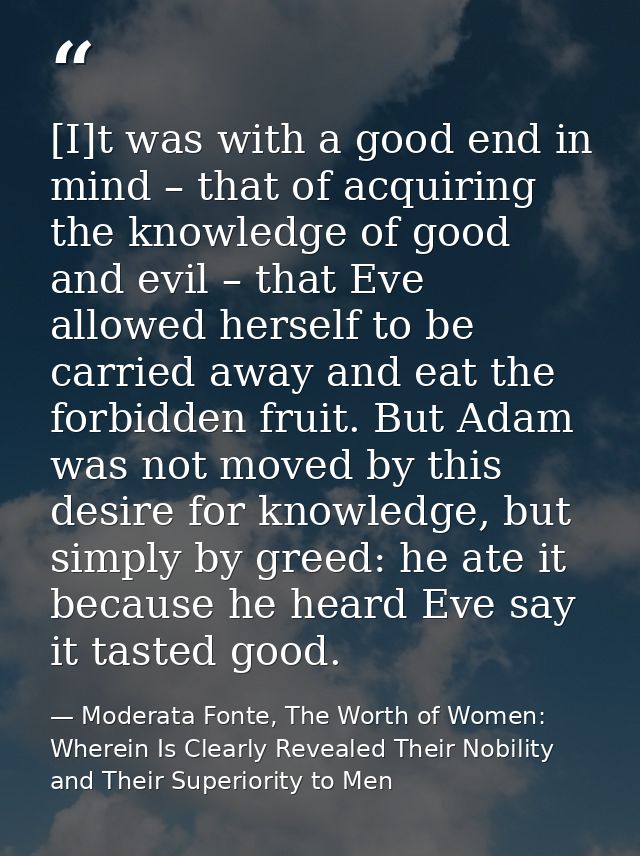[I]t was with a good end in mind – that of acquiring the knowledge of good and evil – that Eve allowed herself to be car — Moderata Fonte, The Worth of Women: Wherein Is Clearly Revealed Their Nobility and Their Superiority to Men