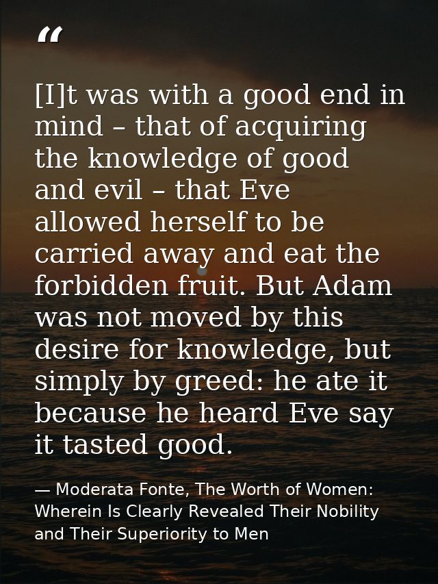 [I]t was with a good end in mind – that of acquiring the knowledge of good and evil – that Eve allowed herself to be car — Moderata Fonte, The Worth of Women: Wherein Is Clearly Revealed Their Nobility and Their Superiority to Men