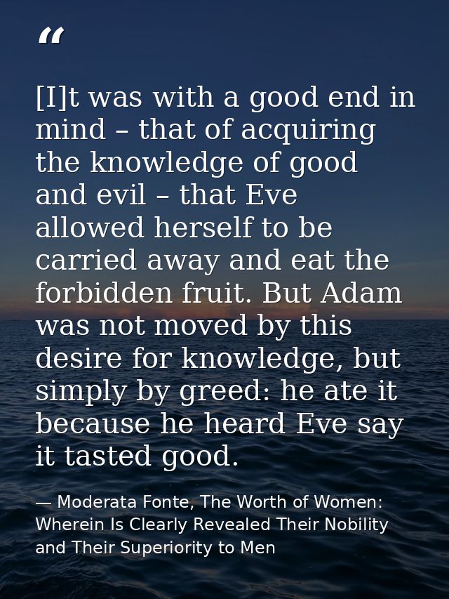 [I]t was with a good end in mind – that of acquiring the knowledge of good and evil – that Eve allowed herself to be car — Moderata Fonte, The Worth of Women: Wherein Is Clearly Revealed Their Nobility and Their Superiority to Men