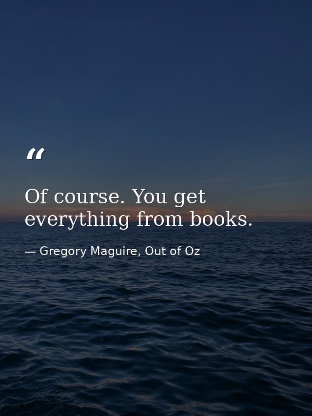 Of course. You get everything from books. — Gregory Maguire, Out of Oz