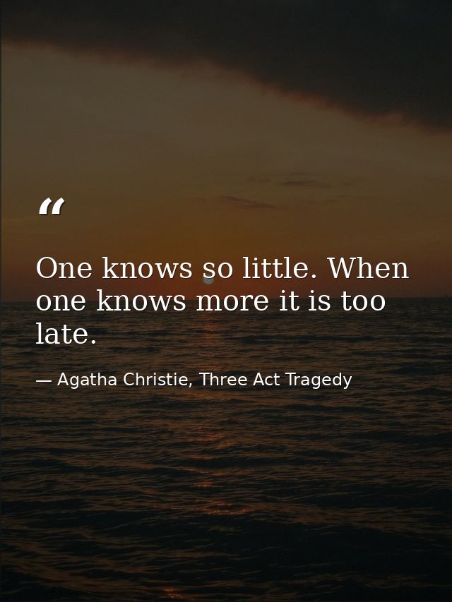 One knows so little. When one knows more it is too late. — Agatha Christie, Three Act Tragedy