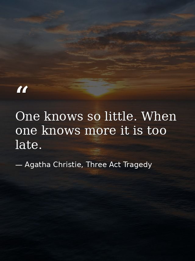 One knows so little. When one knows more it is too late. — Agatha Christie, Three Act Tragedy