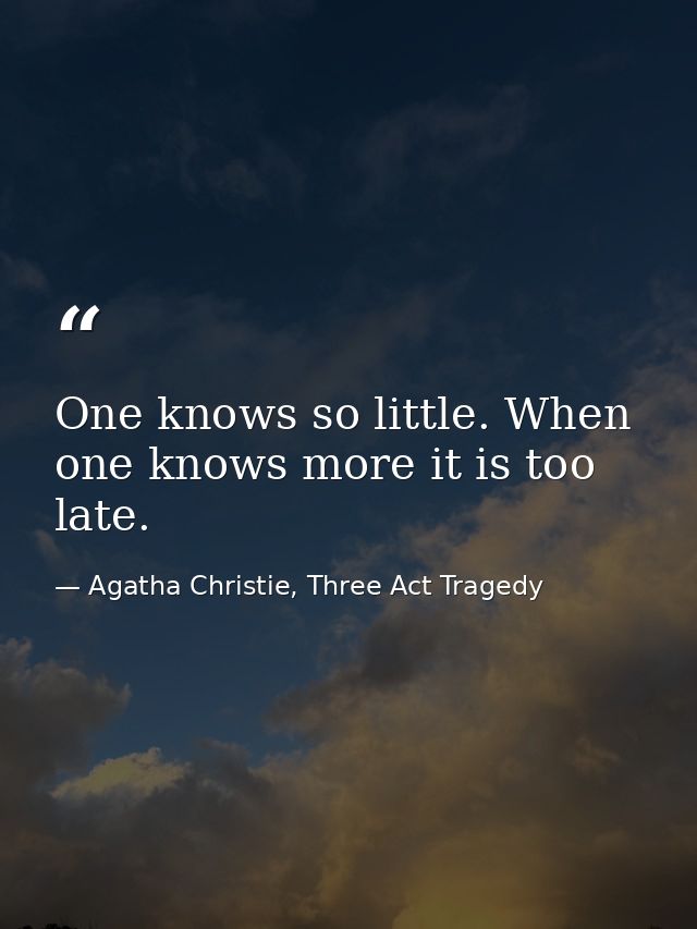 One knows so little. When one knows more it is too late. — Agatha Christie, Three Act Tragedy