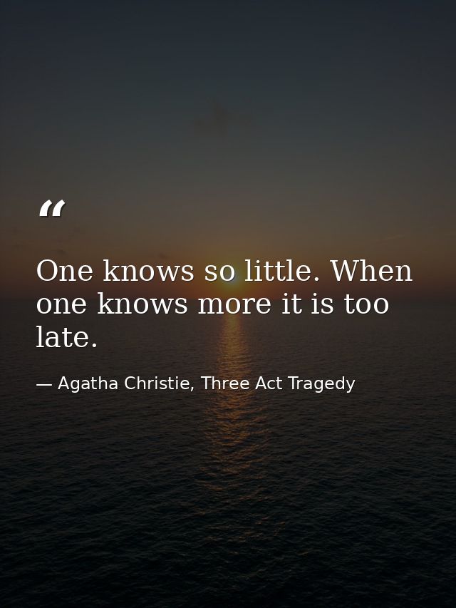 One knows so little. When one knows more it is too late. — Agatha Christie, Three Act Tragedy