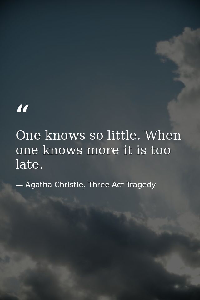 One knows so little. When one knows more it is too late. — Agatha Christie, Three Act Tragedy