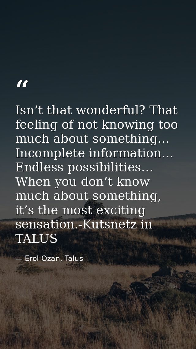 Isn’t that wonderful? That feeling of not knowing too much about something… Incomplete information… Endless possibilitie — Erol Ozan, Talus