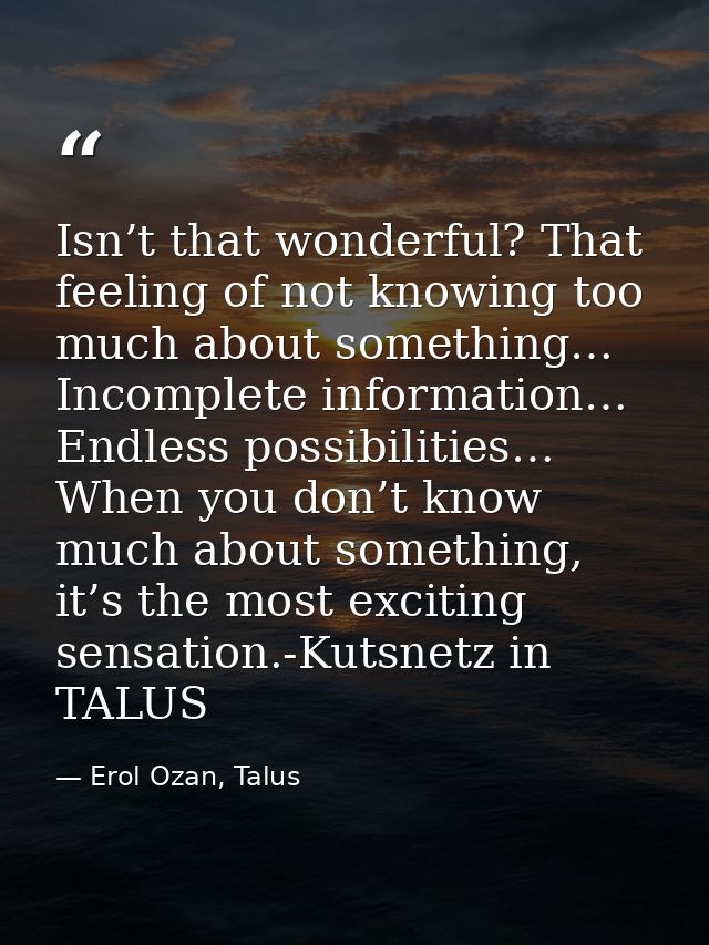 Isn’t that wonderful? That feeling of not knowing too much about something… Incomplete information… Endless possibilitie — Erol Ozan, Talus