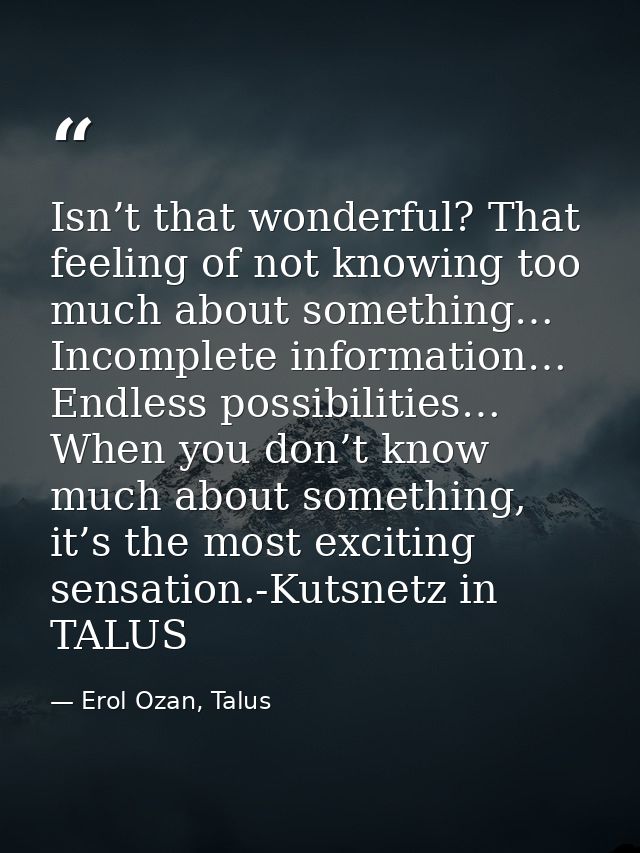 Isn’t that wonderful? That feeling of not knowing too much about something… Incomplete information… Endless possibilitie — Erol Ozan, Talus