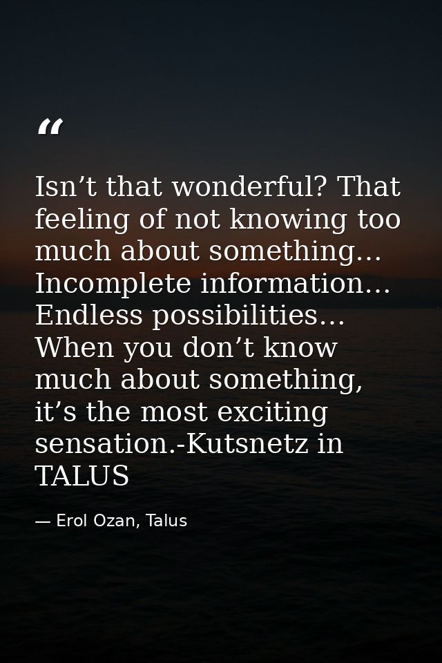 Isn’t that wonderful? That feeling of not knowing too much about something… Incomplete information… Endless possibilitie — Erol Ozan, Talus