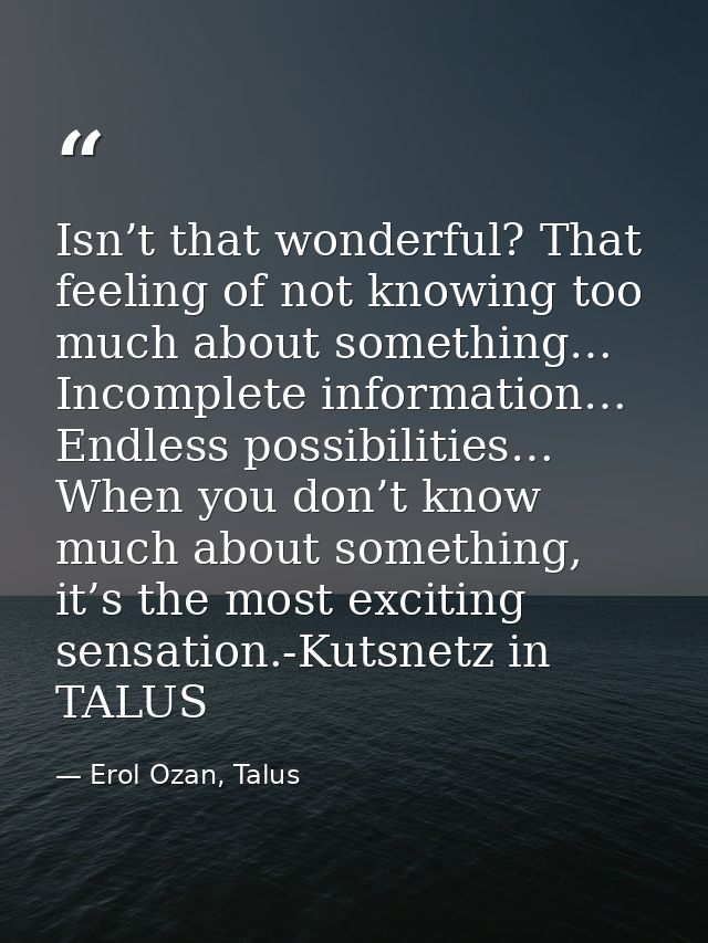 Isn’t that wonderful? That feeling of not knowing too much about something… Incomplete information… Endless possibilitie — Erol Ozan, Talus