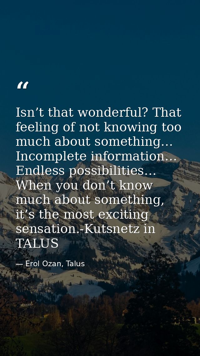 Isn’t that wonderful? That feeling of not knowing too much about something… Incomplete information… Endless possibilitie — Erol Ozan, Talus
