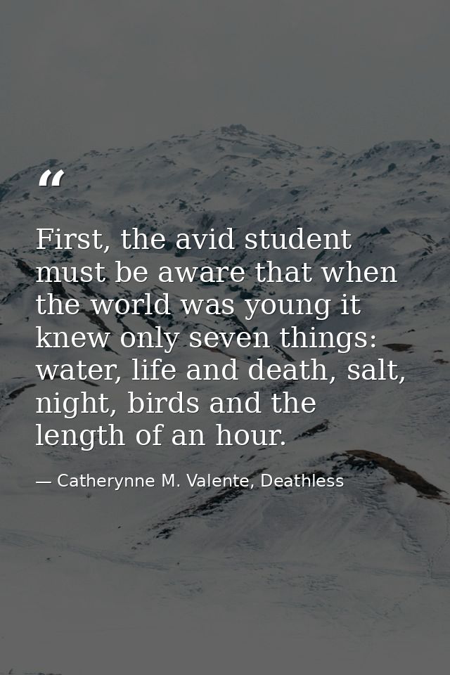 First, the avid student must be aware that when the world was young it knew only seven things: water, life and death, sa — Catherynne M. Valente, Deathless