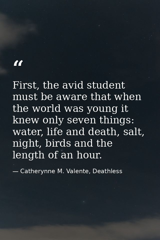 First, the avid student must be aware that when the world was young it knew only seven things: water, life and death, sa — Catherynne M. Valente, Deathless