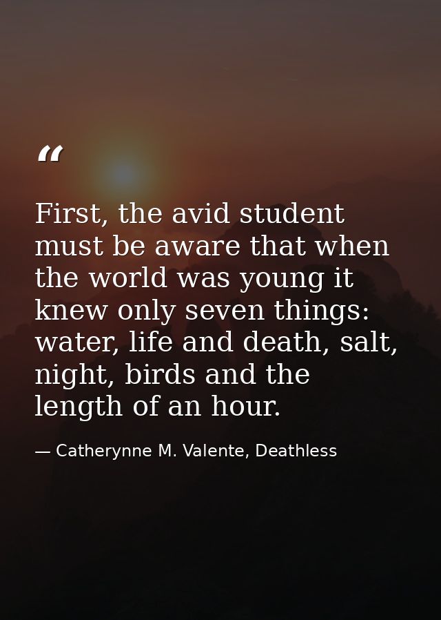 First, the avid student must be aware that when the world was young it knew only seven things: water, life and death, sa — Catherynne M. Valente, Deathless