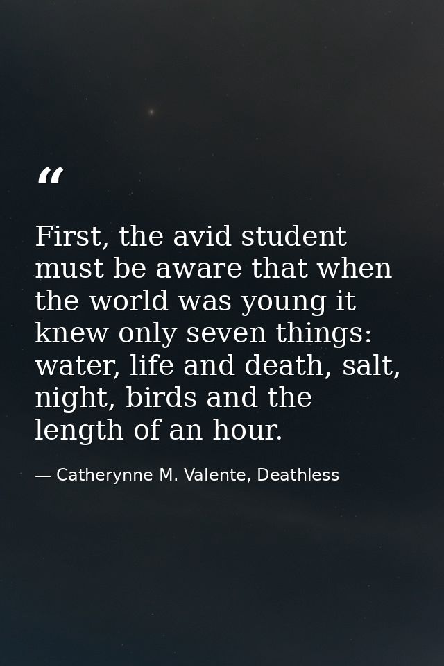 First, the avid student must be aware that when the world was young it knew only seven things: water, life and death, sa — Catherynne M. Valente, Deathless