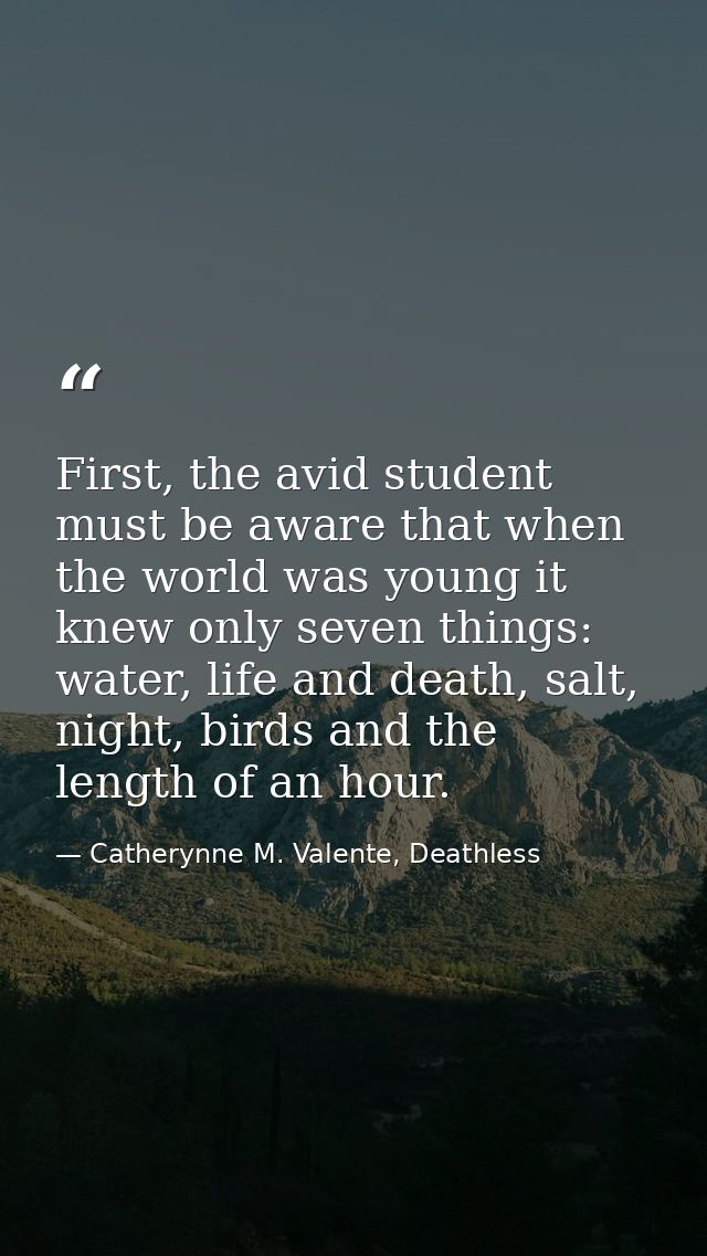 First, the avid student must be aware that when the world was young it knew only seven things: water, life and death, sa — Catherynne M. Valente, Deathless