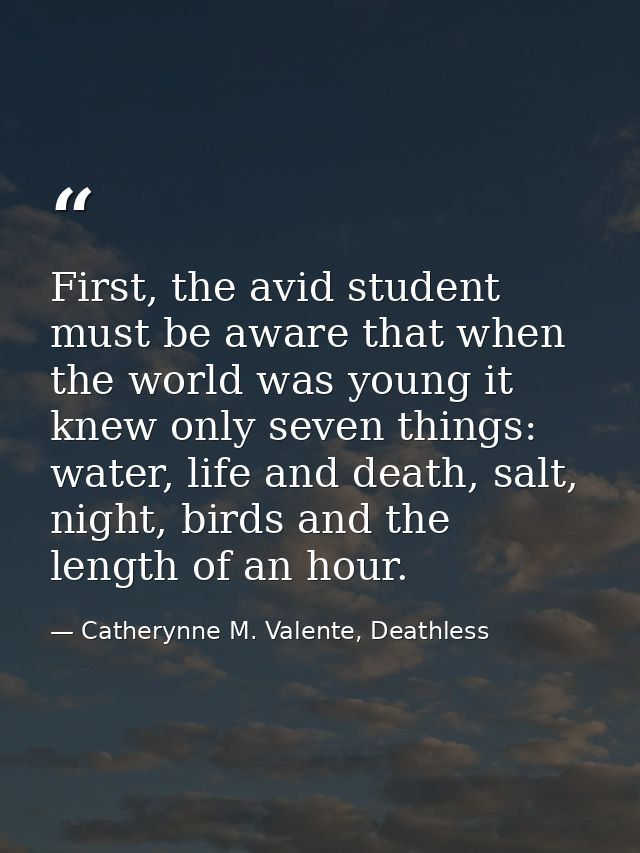 First, the avid student must be aware that when the world was young it knew only seven things: water, life and death, sa — Catherynne M. Valente, Deathless