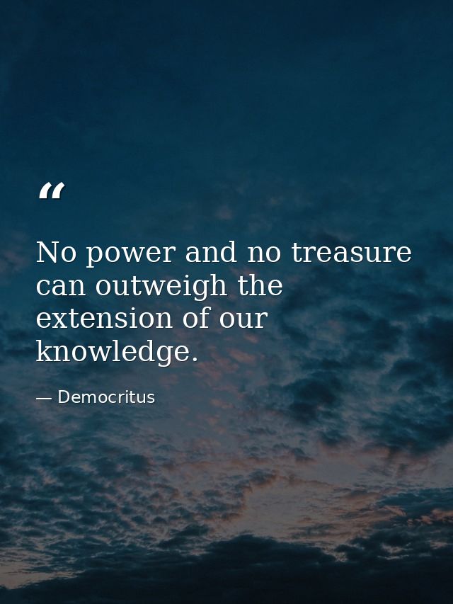 No power and no treasure can outweigh the extension of our knowledge. — Democritus