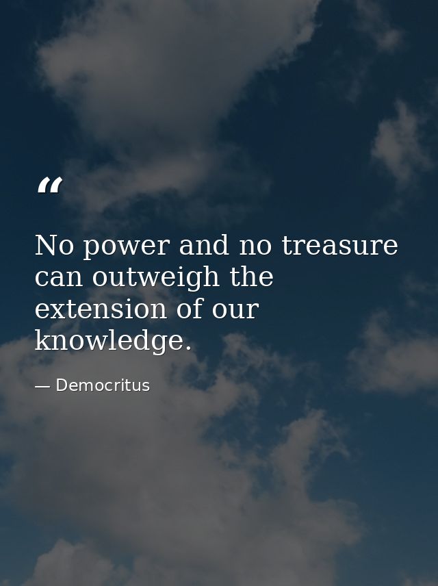 No power and no treasure can outweigh the extension of our knowledge. — Democritus