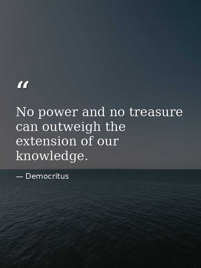No power and no treasure can outweigh the extension of our knowledge. — Democritus
