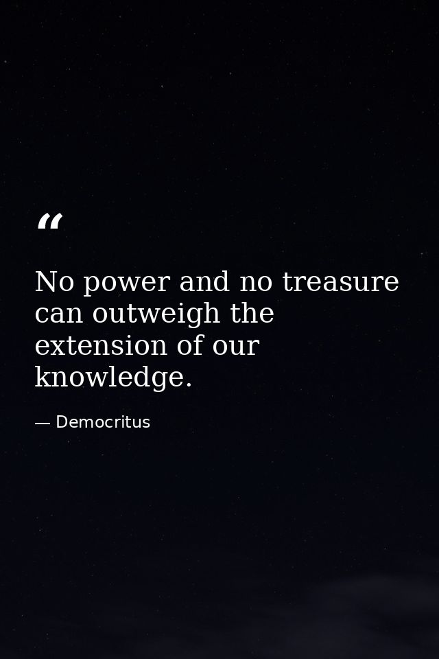 No power and no treasure can outweigh the extension of our knowledge. — Democritus