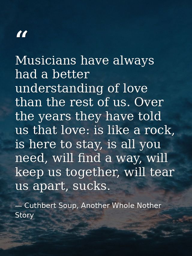 Musicians have always had a better understanding of love than the rest of us. Over the years they have told us that love — Cuthbert Soup, Another Whole Nother Story