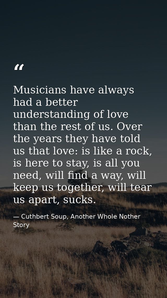 Musicians have always had a better understanding of love than the rest of us. Over the years they have told us that love — Cuthbert Soup, Another Whole Nother Story