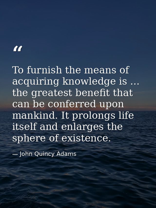 To furnish the means of acquiring knowledge is ... the greatest benefit that can be conferred upon mankind. It prolongs  — John Quincy Adams