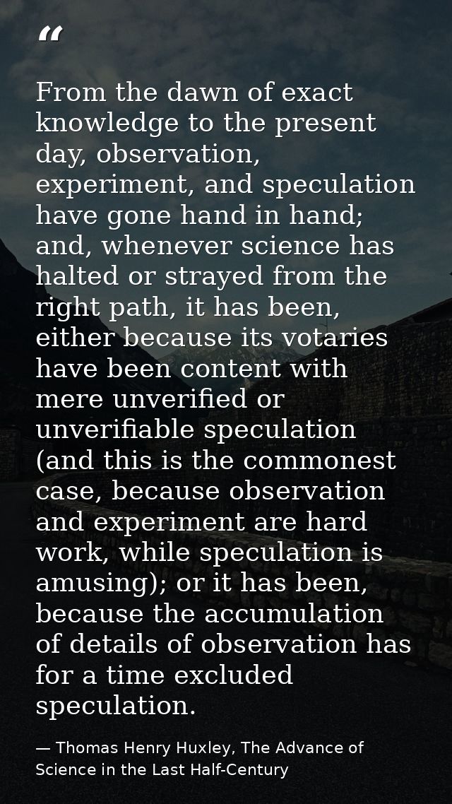 From the dawn of exact knowledge to the present day, observation, experiment, and speculation have gone hand in hand; an — Thomas Henry Huxley, The Advance of Science in the Last Half-Century
