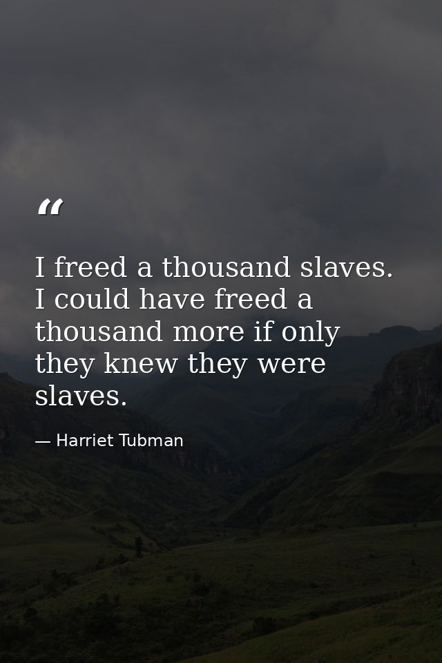 I freed a thousand slaves. I could have freed a thousand more if only they knew they were slaves. — Harriet Tubman