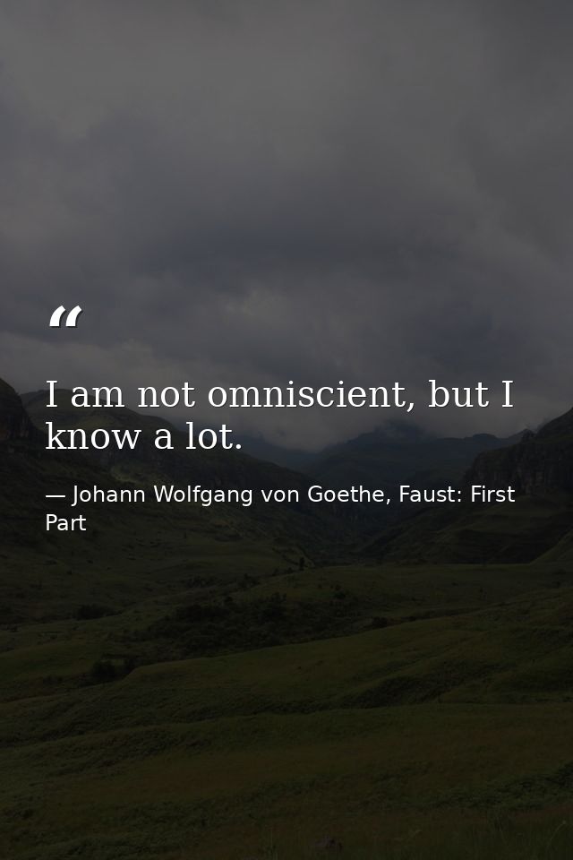 I am not omniscient, but I know a lot. — Johann Wolfgang von Goethe, Faust: First Part