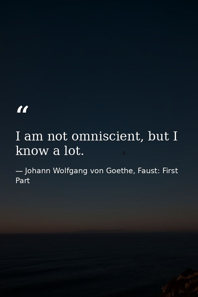 I am not omniscient, but I know a lot. — Johann Wolfgang von Goethe, Faust: First Part