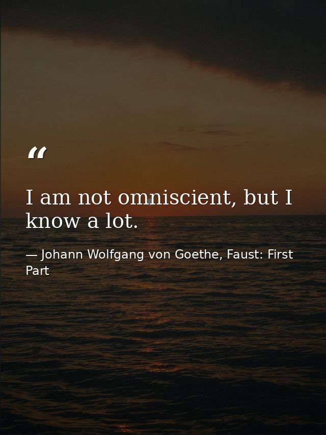 I am not omniscient, but I know a lot. — Johann Wolfgang von Goethe, Faust: First Part