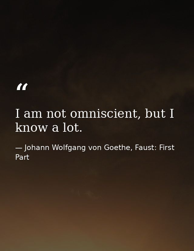 I am not omniscient, but I know a lot. — Johann Wolfgang von Goethe, Faust: First Part