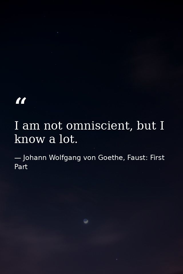 I am not omniscient, but I know a lot. — Johann Wolfgang von Goethe, Faust: First Part