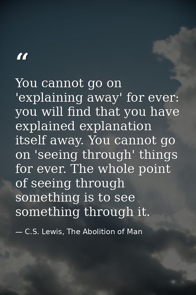 You cannot go on 'explaining away' for ever: you will find that you have explained explanation itself away. You cannot g — C.S. Lewis, The Abolition of Man