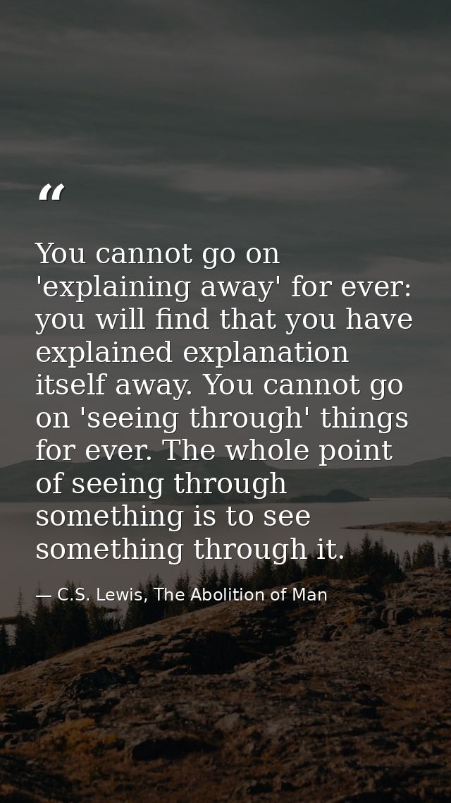 You cannot go on 'explaining away' for ever: you will find that you have explained explanation itself away. You cannot g — C.S. Lewis, The Abolition of Man