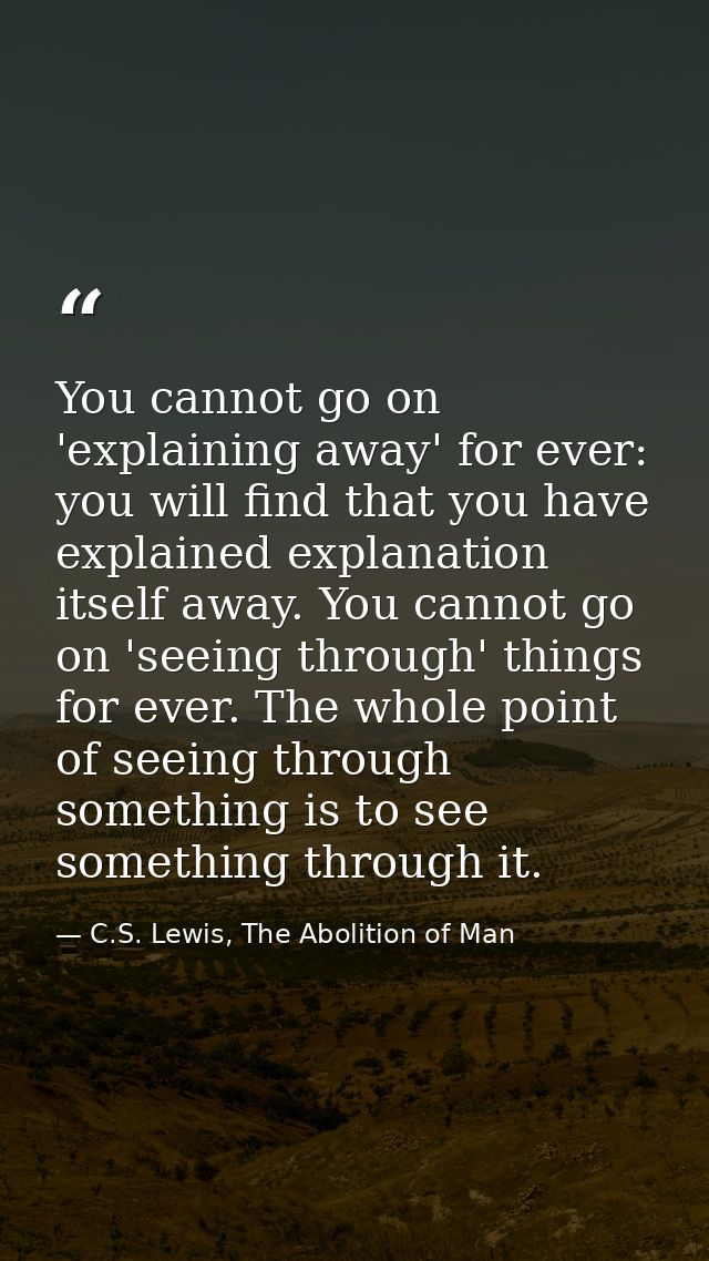 You cannot go on 'explaining away' for ever: you will find that you have explained explanation itself away. You cannot g — C.S. Lewis, The Abolition of Man